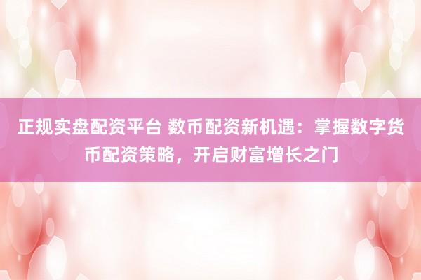 正规实盘配资平台 数币配资新机遇：掌握数字货币配资策略，开启财富增长之门