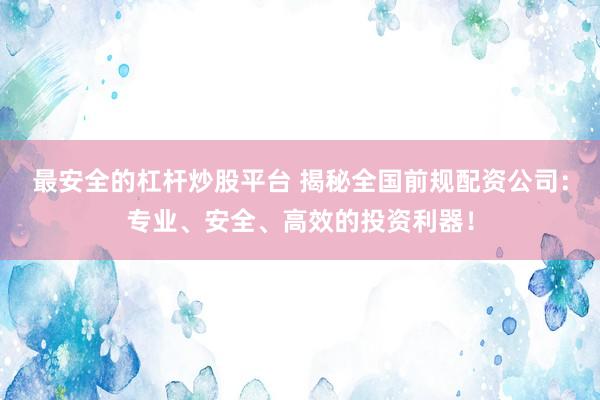 最安全的杠杆炒股平台 揭秘全国前规配资公司：专业、安全、高效的投资利器！