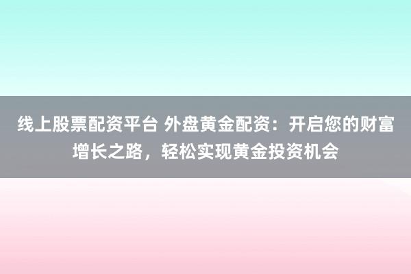 线上股票配资平台 外盘黄金配资：开启您的财富增长之路，轻松实现黄金投资机会