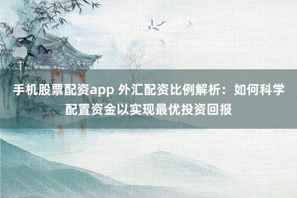 手机股票配资app 外汇配资比例解析：如何科学配置资金以实现最优投资回报