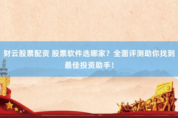 财云股票配资 股票软件选哪家？全面评测助你找到最佳投资助手！