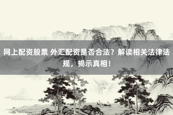 网上配资股票 外汇配资是否合法？解读相关法律法规，揭示真相！