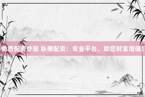 免费配资炒股 纵横配资：专业平台，助您财富增值！