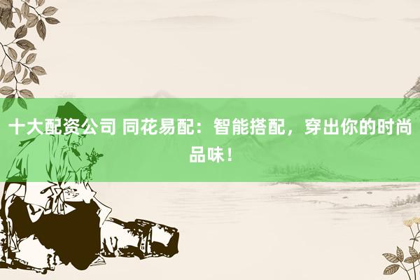 十大配资公司 同花易配：智能搭配，穿出你的时尚品味！