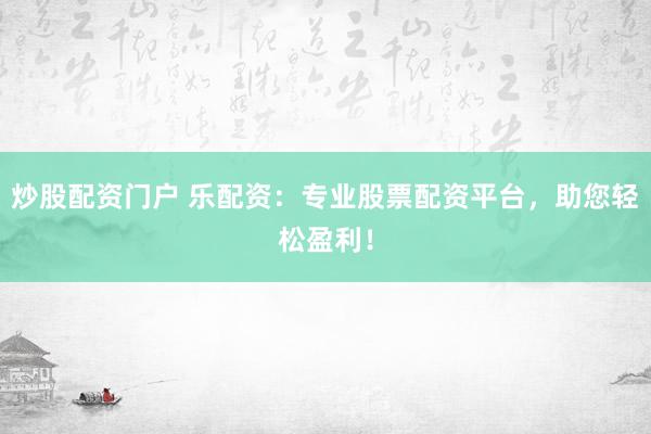 炒股配资门户 乐配资：专业股票配资平台，助您轻松盈利！