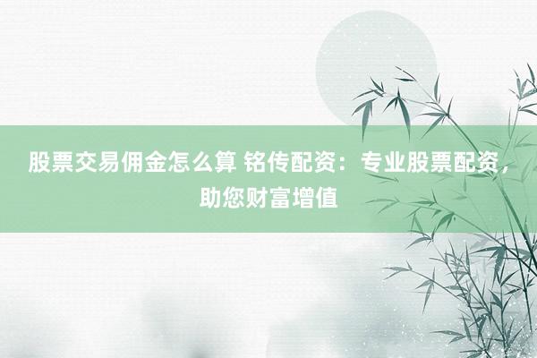 股票交易佣金怎么算 铭传配资：专业股票配资，助您财富增值