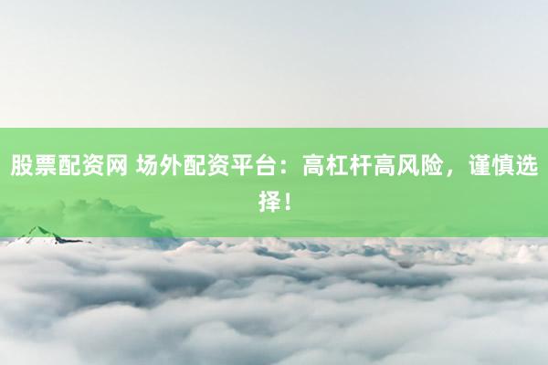 股票配资网 场外配资平台：高杠杆高风险，谨慎选择！
