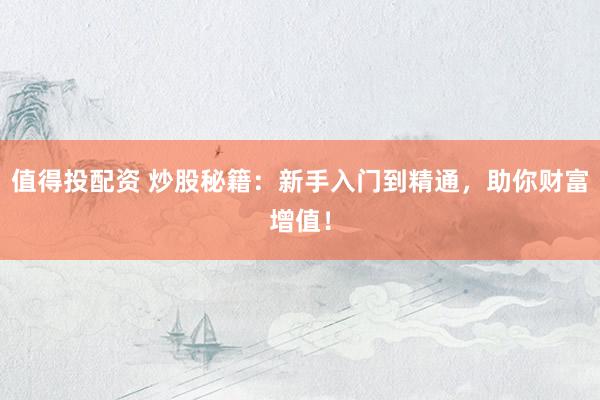 值得投配资 炒股秘籍：新手入门到精通，助你财富增值！