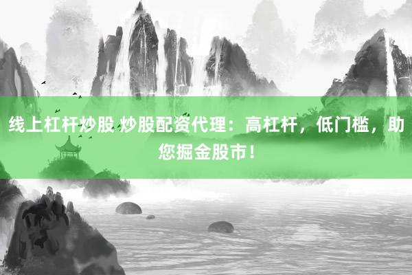 线上杠杆炒股 炒股配资代理：高杠杆，低门槛，助您掘金股市！