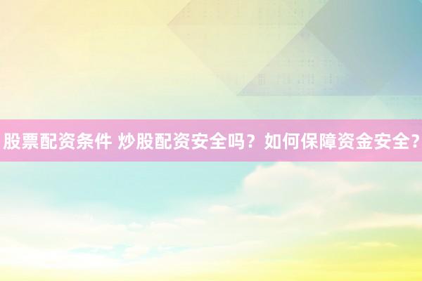 股票配资条件 炒股配资安全吗？如何保障资金安全？