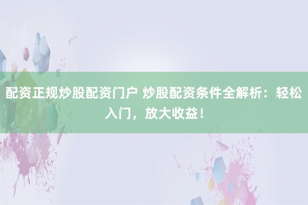配资正规炒股配资门户 炒股配资条件全解析：轻松入门，放大收益！
