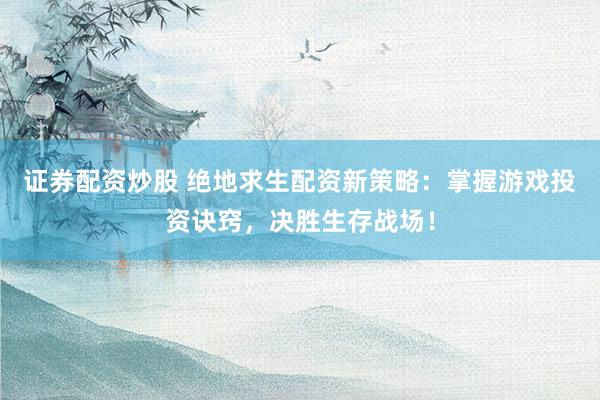证券配资炒股 绝地求生配资新策略：掌握游戏投资诀窍，决胜生存战场！
