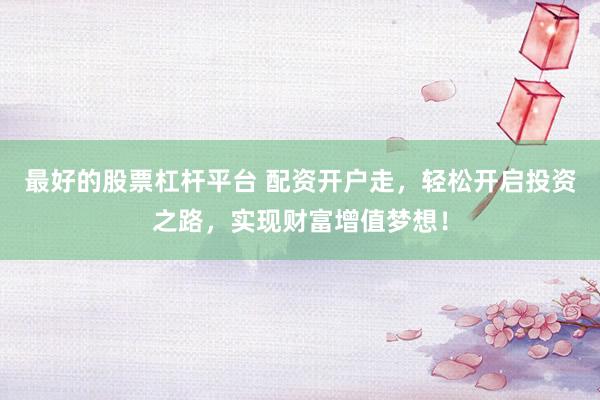 最好的股票杠杆平台 配资开户走，轻松开启投资之路，实现财富增值梦想！