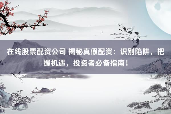 在线股票配资公司 揭秘真假配资：识别陷阱，把握机遇，投资者必备指南！