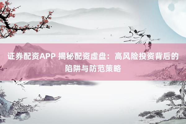 证券配资APP 揭秘配资虚盘：高风险投资背后的陷阱与防范策略