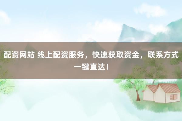配资网站 线上配资服务，快速获取资金，联系方式一键直达！