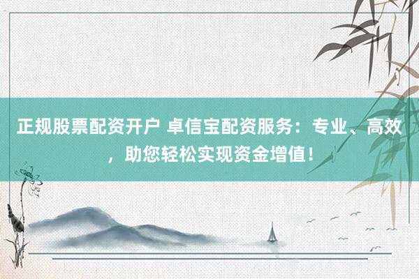正规股票配资开户 卓信宝配资服务：专业、高效，助您轻松实现资金增值！