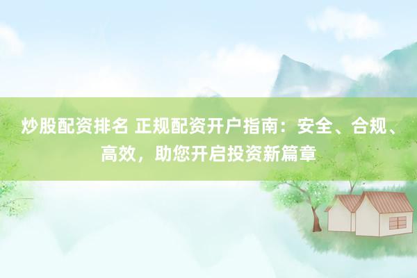 炒股配资排名 正规配资开户指南：安全、合规、高效，助您开启投资新篇章