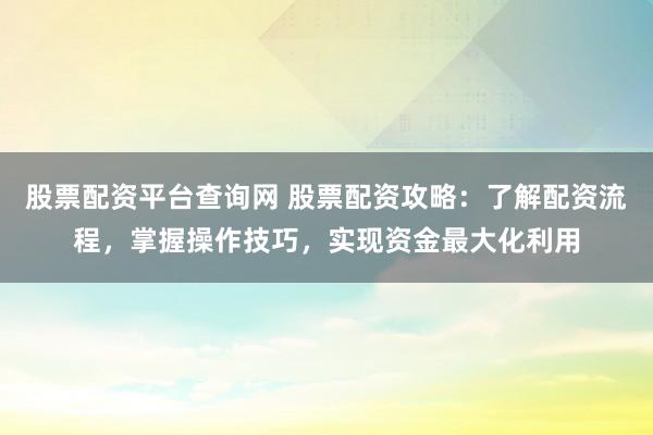 股票配资平台查询网 股票配资攻略：了解配资流程，掌握操作技巧，实现资金最大化利用