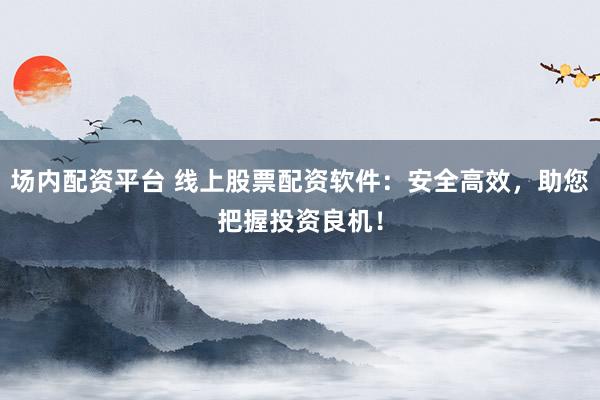 场内配资平台 线上股票配资软件：安全高效，助您把握投资良机！
