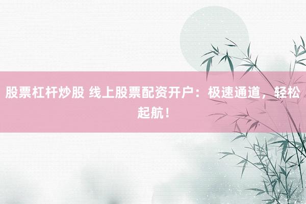 股票杠杆炒股 线上股票配资开户：极速通道，轻松起航！