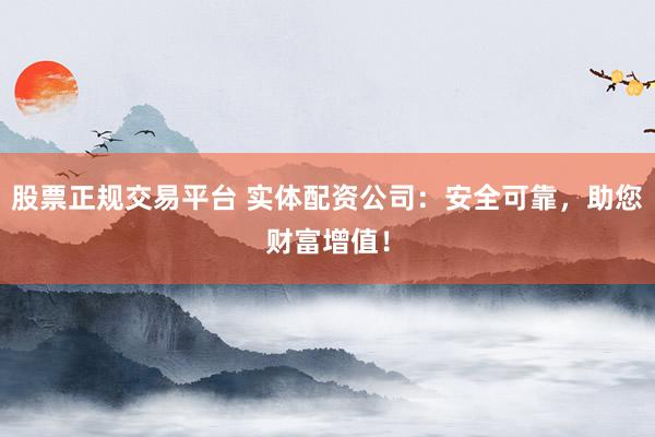 股票正规交易平台 实体配资公司：安全可靠，助您财富增值！
