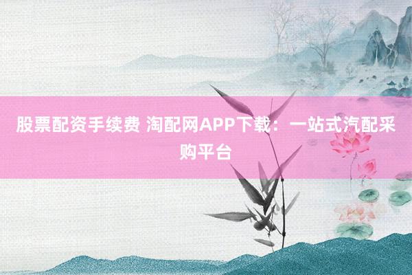 股票配资手续费 淘配网APP下载：一站式汽配采购平台
