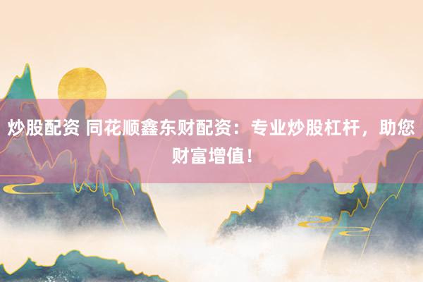 炒股配资 同花顺鑫东财配资：专业炒股杠杆，助您财富增值！