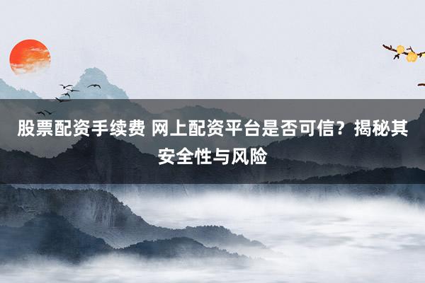 股票配资手续费 网上配资平台是否可信？揭秘其安全性与风险