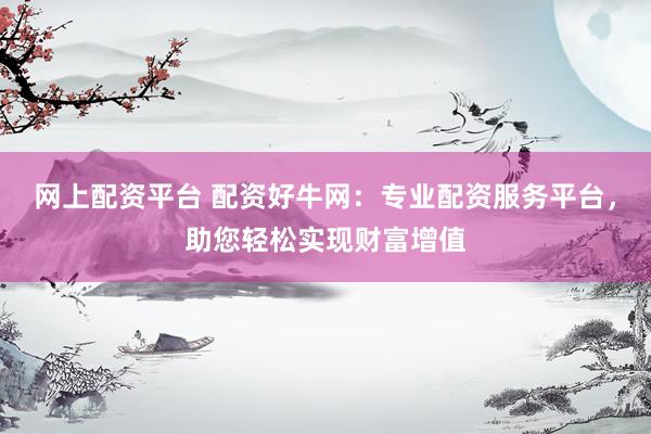 网上配资平台 配资好牛网：专业配资服务平台，助您轻松实现财富增值