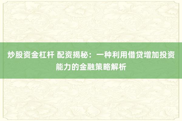 炒股资金杠杆 配资揭秘：一种利用借贷增加投资能力的金融策略解析
