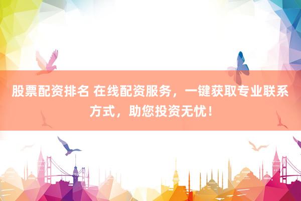 股票配资排名 在线配资服务，一键获取专业联系方式，助您投资无忧！