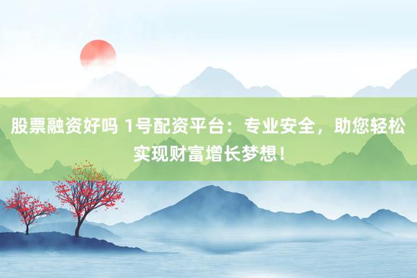 股票融资好吗 1号配资平台：专业安全，助您轻松实现财富增长梦想！