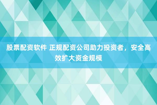 股票配资软件 正规配资公司助力投资者，安全高效扩大资金规模