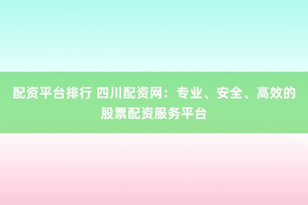 配资平台排行 四川配资网：专业、安全、高效的股票配资服务平台