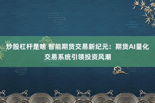 炒股杠杆是啥 智能期货交易新纪元：期货AI量化交易系统引领投资风潮