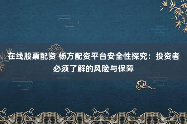 在线股票配资 杨方配资平台安全性探究：投资者必须了解的风险与保障