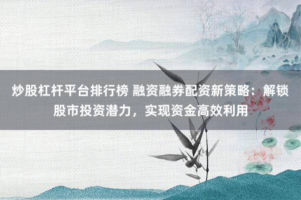 炒股杠杆平台排行榜 融资融券配资新策略：解锁股市投资潜力，实现资金高效利用