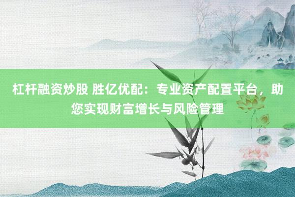 杠杆融资炒股 胜亿优配：专业资产配置平台，助您实现财富增长与风险管理