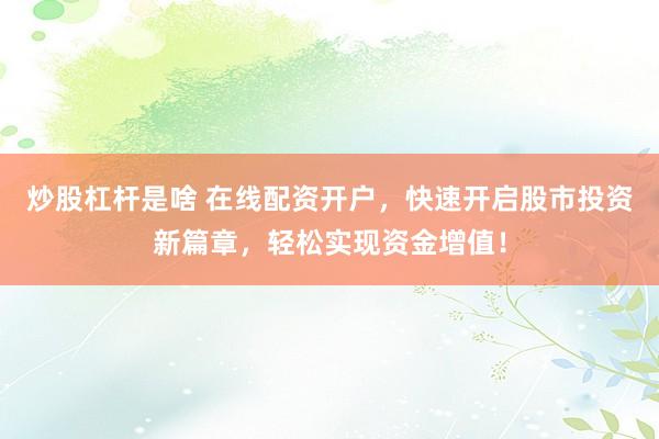 炒股杠杆是啥 在线配资开户，快速开启股市投资新篇章，轻松实现资金增值！