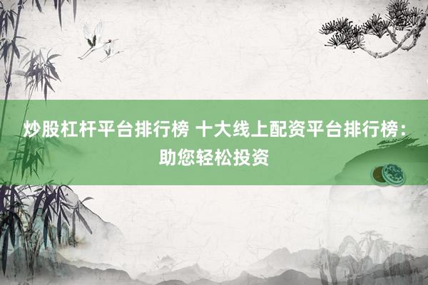 炒股杠杆平台排行榜 十大线上配资平台排行榜：助您轻松投资