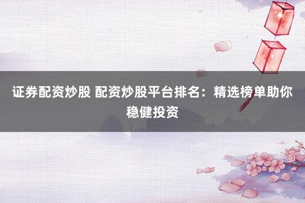 证券配资炒股 配资炒股平台排名：精选榜单助你稳健投资