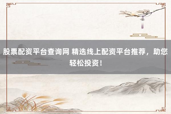 股票配资平台查询网 精选线上配资平台推荐，助您轻松投资！