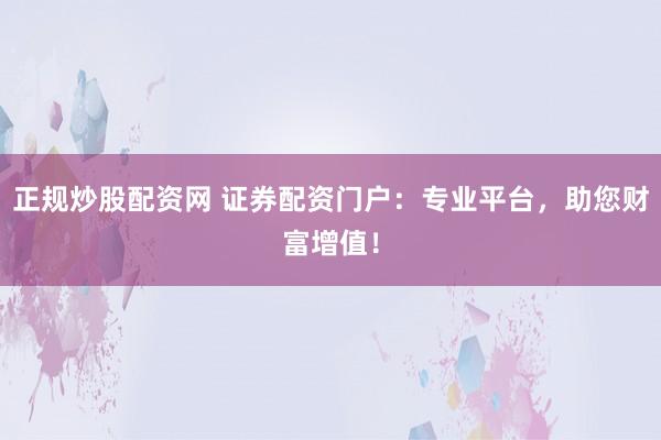正规炒股配资网 证券配资门户：专业平台，助您财富增值！