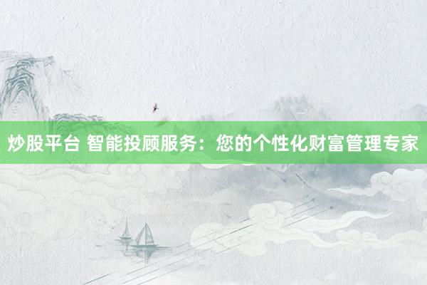 炒股平台 智能投顾服务：您的个性化财富管理专家