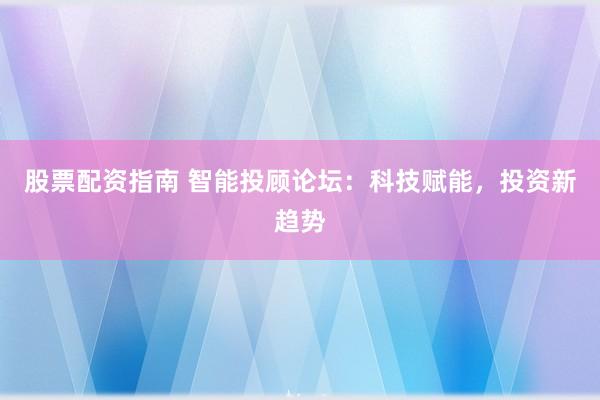 股票配资指南 智能投顾论坛：科技赋能，投资新趋势