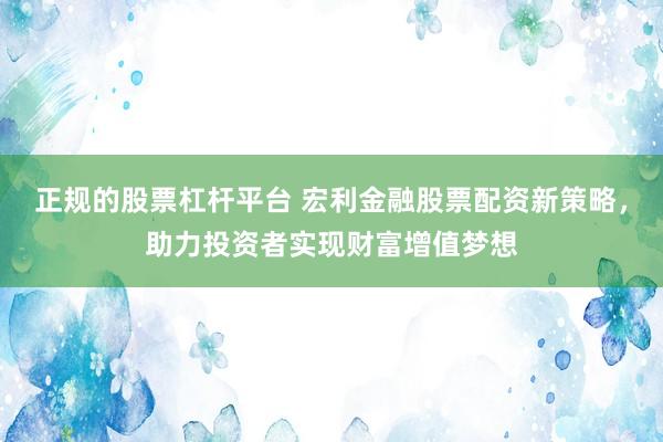 正规的股票杠杆平台 宏利金融股票配资新策略，助力投资者实现财富增值梦想