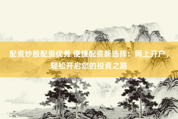 配资炒股配资优秀 便捷配资新选择：网上开户，轻松开启您的投资之路