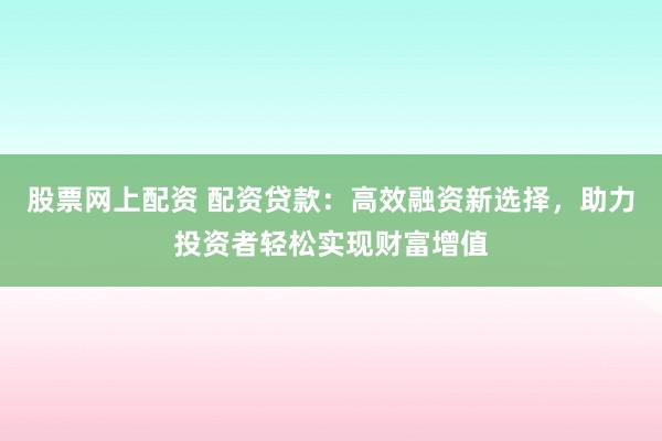 股票网上配资 配资贷款：高效融资新选择，助力投资者轻松实现财富增值