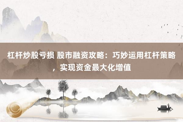 杠杆炒股亏损 股市融资攻略：巧妙运用杠杆策略，实现资金最大化增值